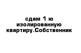 сдам 1-ю изолированную квартиру.Собственник